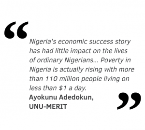 Nigeria’s economic success story has had little impact on the lives  of ordinary Nigerians... Poverty in  Nigeria is actually rising with more than 110 million people living on less than $1 a day. 